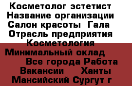 Косметолог-эстетист › Название организации ­ Салон красоты "Гала" › Отрасль предприятия ­ Косметология › Минимальный оклад ­ 60 000 - Все города Работа » Вакансии   . Ханты-Мансийский,Сургут г.